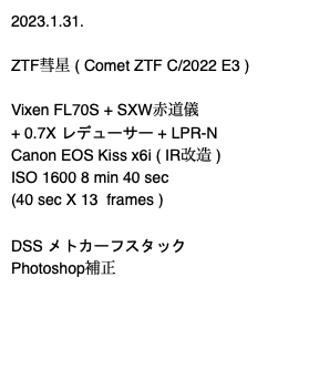 2023.1.31. ZTF彗星 ( Comet ZTF C/2022 E3 ) Vixen FL70S + SXW赤道儀 + 0.7X レデューサー + LPR-N Canon EOS Kiss x6i ( IR改造 ) ISO 1600 8 min 40 sec (40 sec X 13 frames ) DSS メトカーフスタック Photoshop補正